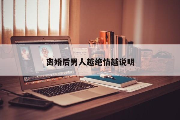 离婚后男人越绝情越说明-第1张图片