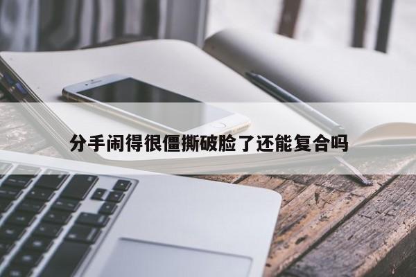 分手闹得很僵撕破脸了还能复合吗-第1张图片