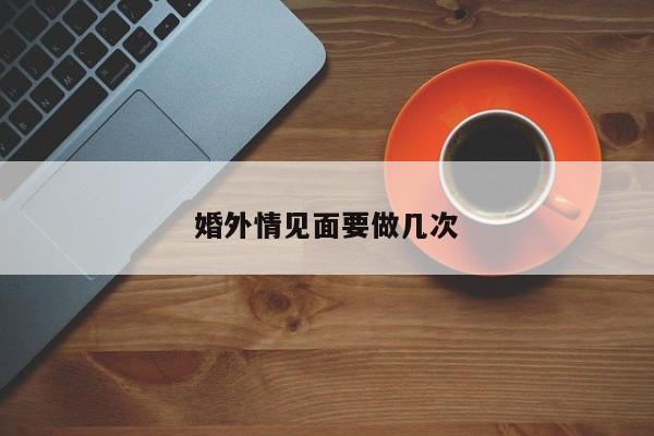 婚外情见面要做几次-第1张图片