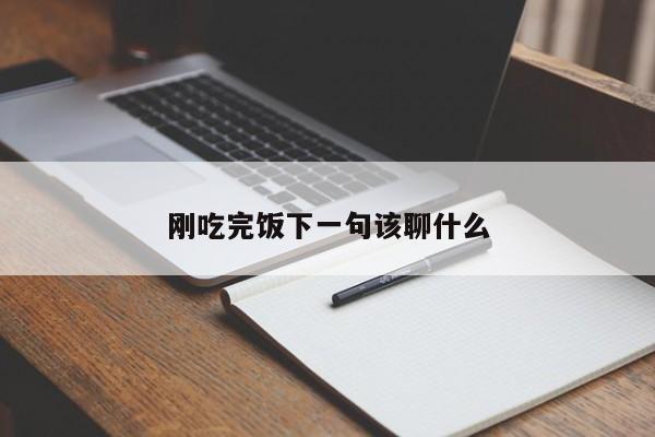 刚吃完饭下一句该聊什么-第1张图片