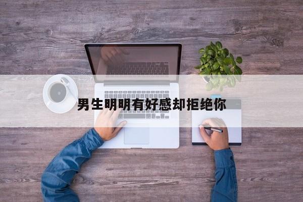 男生明明有好感却拒绝你-第1张图片
