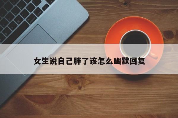 女生说自己胖了该怎么幽默回复-第1张图片