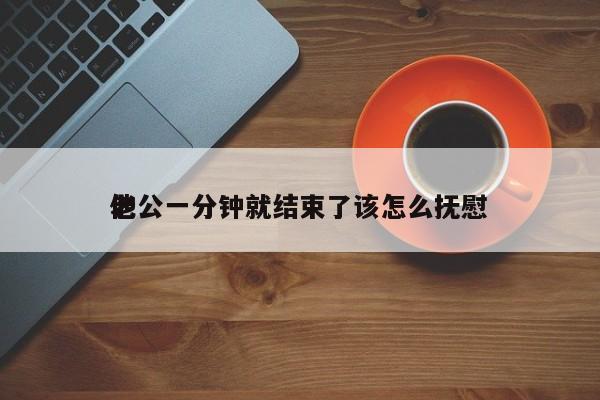 老公一分钟就结束了该怎么抚慰
他-第1张图片