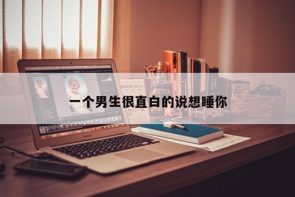 一个男生很直白的说想睡你-第1张图片