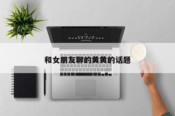 和女朋友聊的黄黄的话题-第1张图片