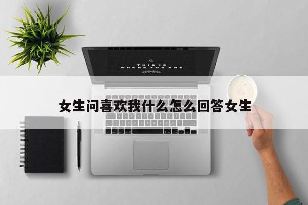 女生问喜欢我什么怎么回答女生-第1张图片