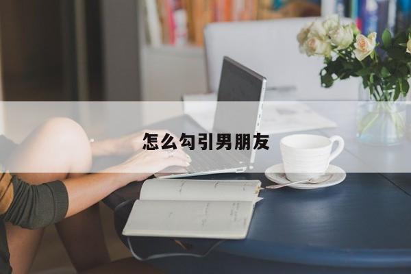 怎么勾引男朋友-第1张图片