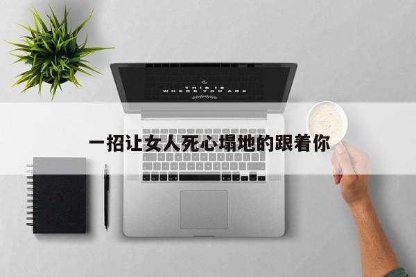 一招让女人死心塌地的跟着你-第1张图片