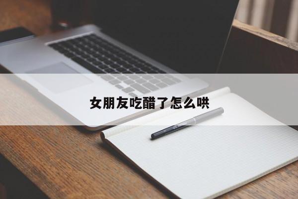 女朋友吃醋了怎么哄-第1张图片