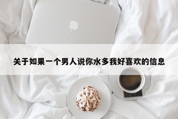 关于如果一个男人说你水多我好喜欢的信息-第1张图片