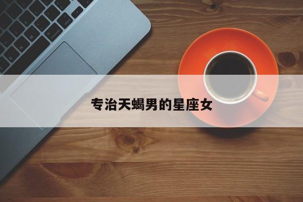 专治天蝎男的星座女-第1张图片