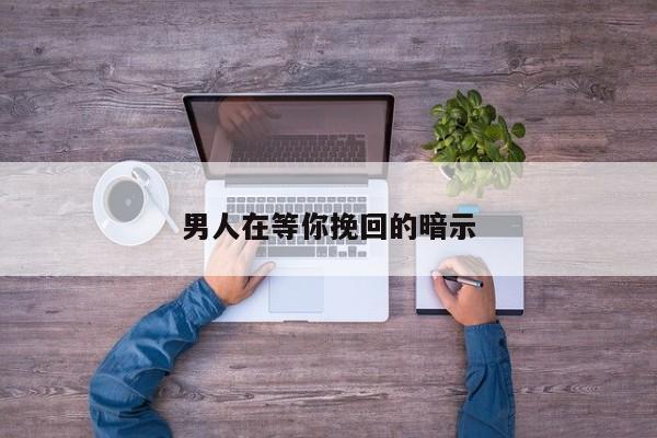 男人在等你挽回的暗示-第1张图片