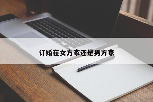 订婚在女方家还是男方家-第1张图片