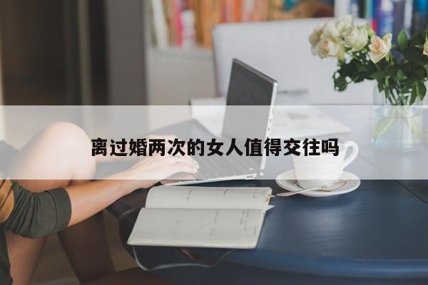 离过婚两次的女人值得交往吗-第1张图片
