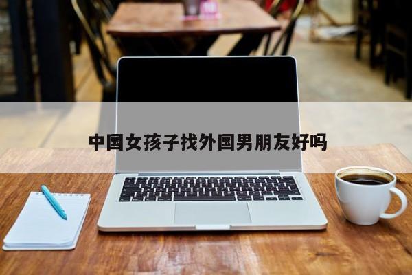 中国女孩子找外国男朋友好吗-第1张图片