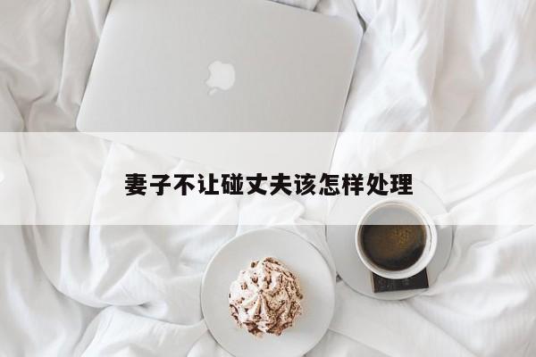 妻子不让碰丈夫该怎样处理-第1张图片