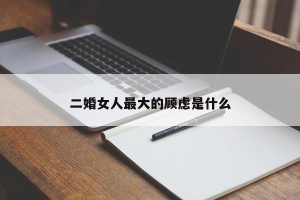 二婚女人最大的顾虑是什么-第1张图片