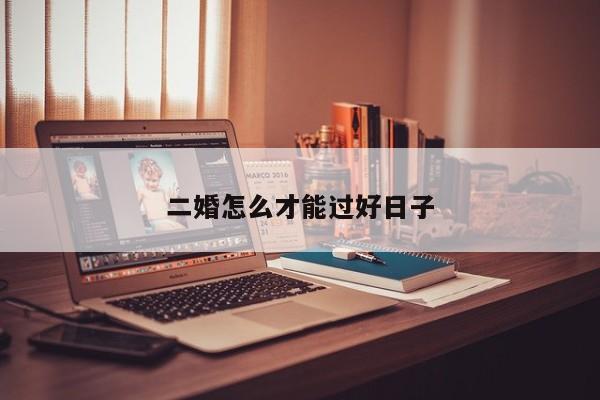 二婚怎么才能过好日子-第1张图片