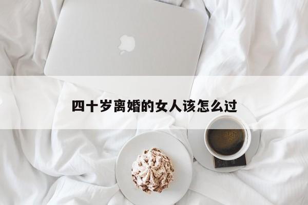 四十岁离婚的女人该怎么过-第1张图片