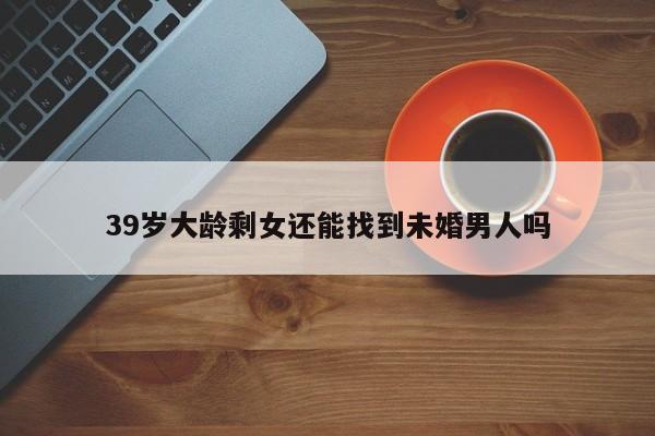 39岁大龄剩女还能找到未婚男人吗-第1张图片